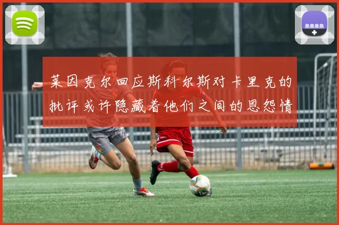 莱因克尔回应斯科尔斯对卡里克的批评或许隐藏着他们之间的恩怨情仇