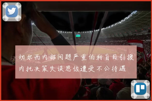 切尔西内部问题严重伯利盲目引援内托决策失误恩佐遭受不公待遇