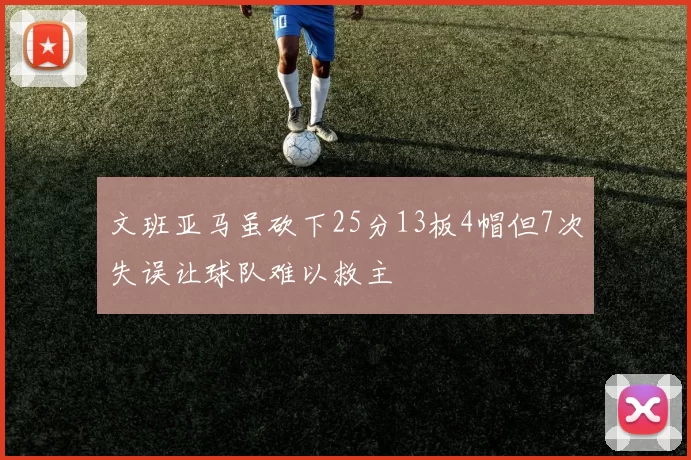 文班亚马虽砍下25分13板4帽但7次失误让球队难以救主