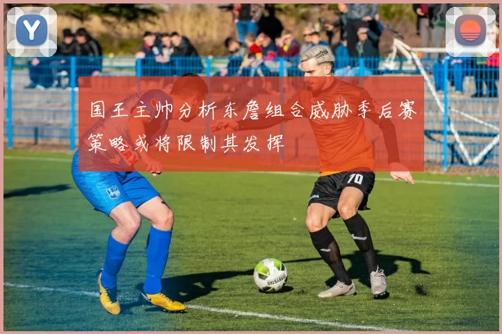 国王主帅分析东詹组合威胁季后赛策略或将限制其发挥
