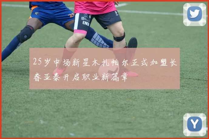 25岁中场新星木扎帕尔正式加盟长春亚泰开启职业新篇章