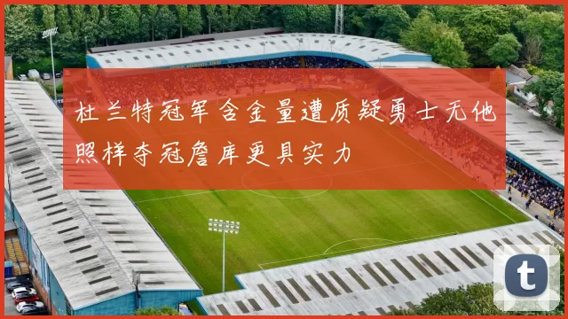 杜兰特冠军含金量遭质疑勇士无他照样夺冠詹库更具实力