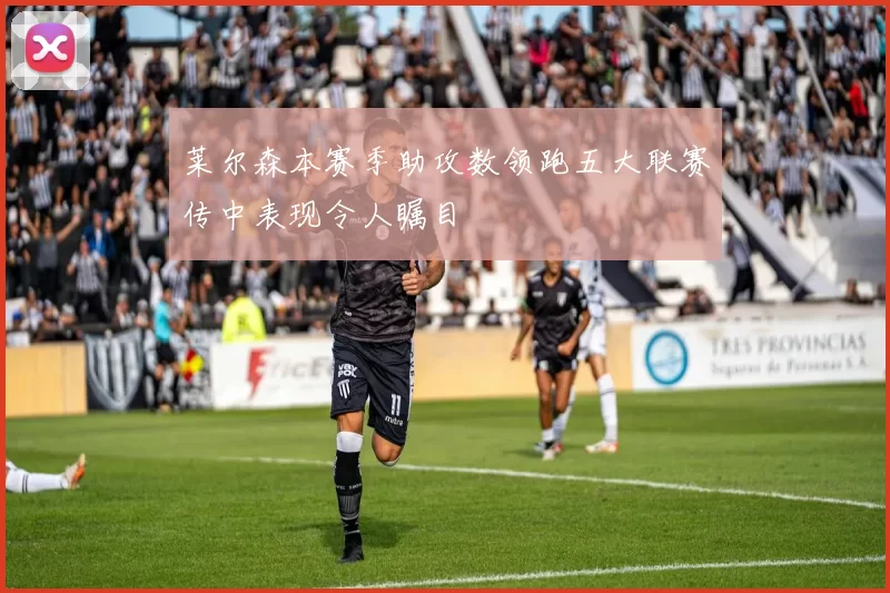 莱尔森本赛季助攻数领跑五大联赛传中表现令人瞩目
