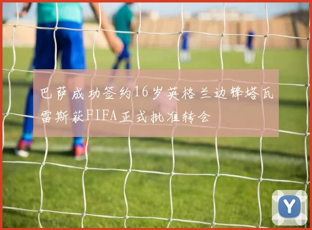 巴萨成功签约16岁英格兰边锋塔瓦雷斯获FIFA正式批准转会