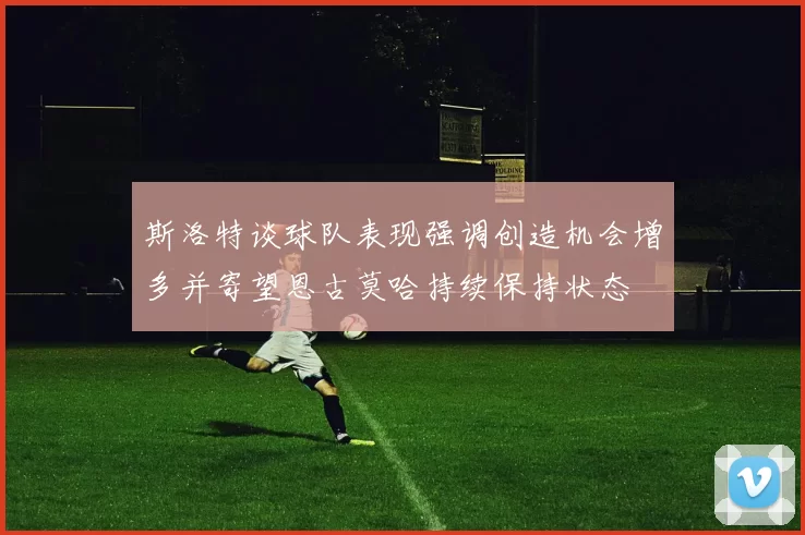 斯洛特谈球队表现强调创造机会增多并寄望恩古莫哈持续保持状态