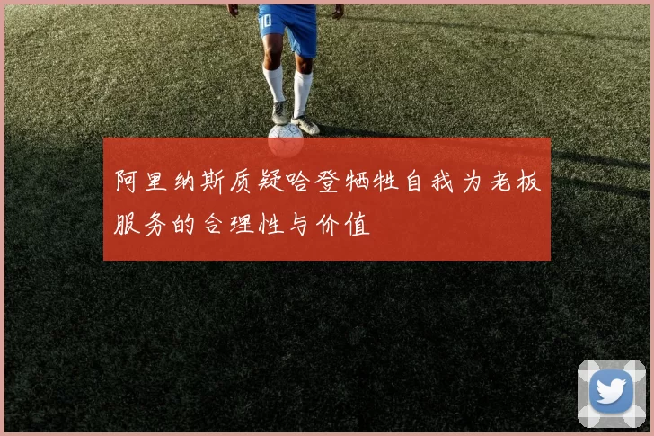 阿里纳斯质疑哈登牺牲自我为老板服务的合理性与价值