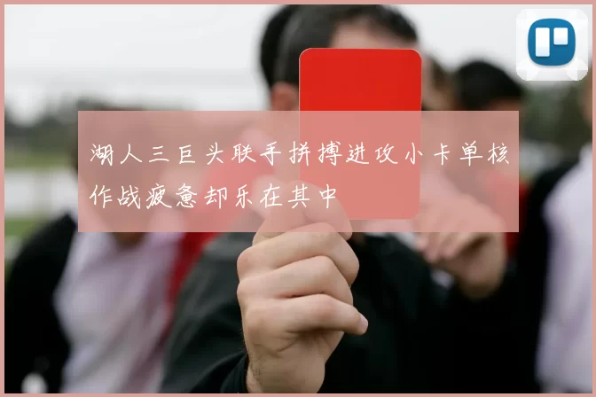 湖人三巨头联手拼搏进攻小卡单核作战疲惫却乐在其中