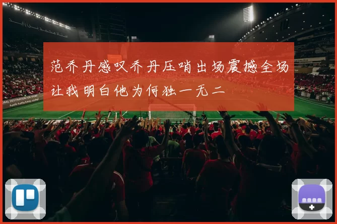 范乔丹感叹乔丹压哨出场震撼全场让我明白他为何独一无二