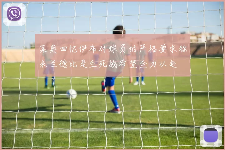 莱奥回忆伊布对球员的严格要求称米兰德比是生死战希望全力以赴