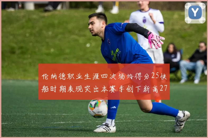 伦纳德职业生涯四次场均得分25快船时期表现突出本赛季创下新高279分