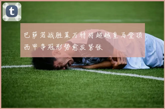 巴萨若战胜莱万特将超越皇马登顶西甲争冠形势愈发紧张