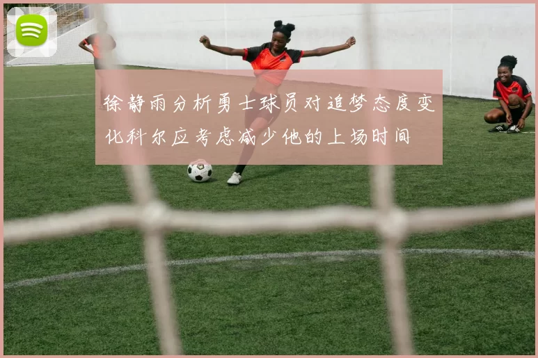 徐静雨分析勇士球员对追梦态度变化科尔应考虑减少他的上场时间