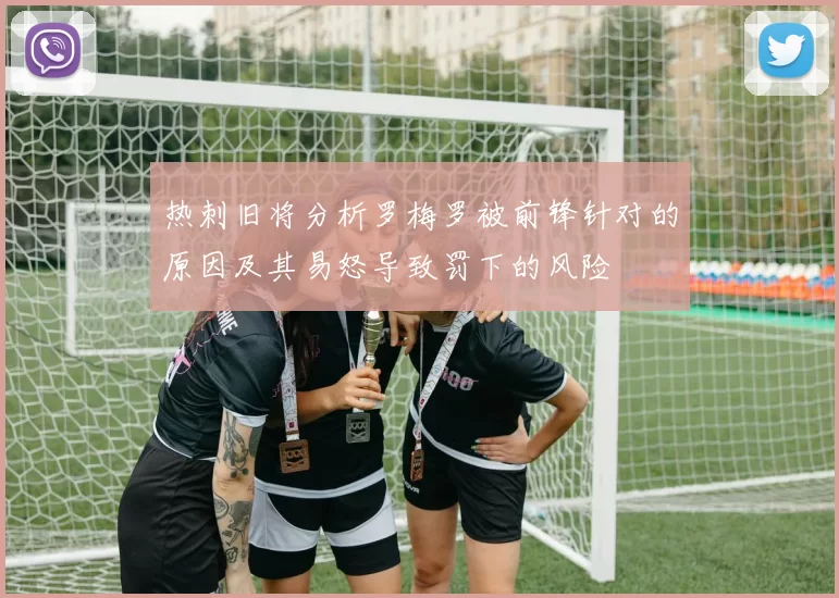 热刺旧将分析罗梅罗被前锋针对的原因及其易怒导致罚下的风险