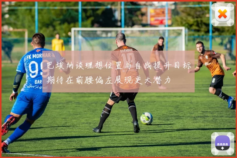 巴埃纳谈理想位置与自我提升目标期待在前腰偏左展现更大潜力