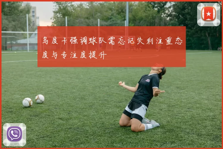 乌度卡强调球队需忘记失利注重态度与专注度提升