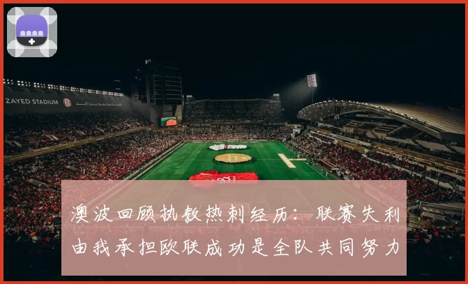 澳波回顾执教热刺经历：联赛失利由我承担欧联成功是全队共同努力的成果