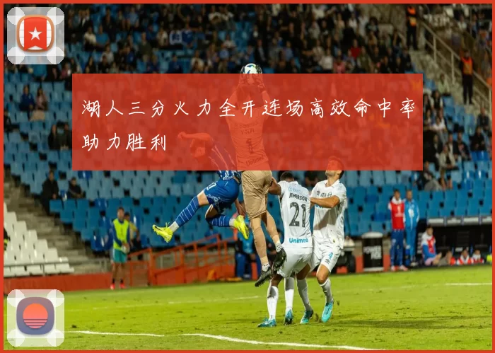 湖人三分火力全开连场高效命中率助力胜利