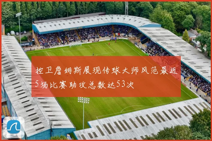 控卫詹姆斯展现传球大师风范最近5场比赛助攻总数达53次
