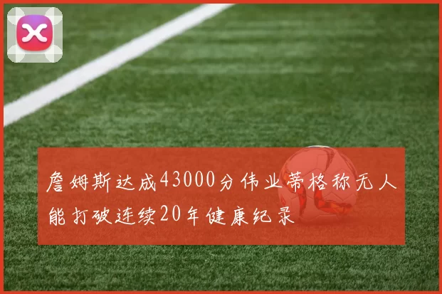 詹姆斯达成43000分伟业蒂格称无人能打破连续20年健康纪录