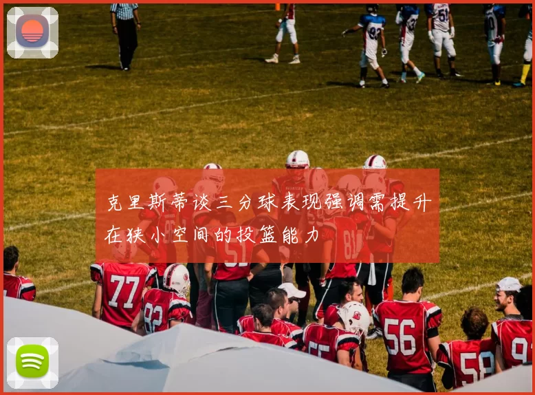 克里斯蒂谈三分球表现强调需提升在狭小空间的投篮能力