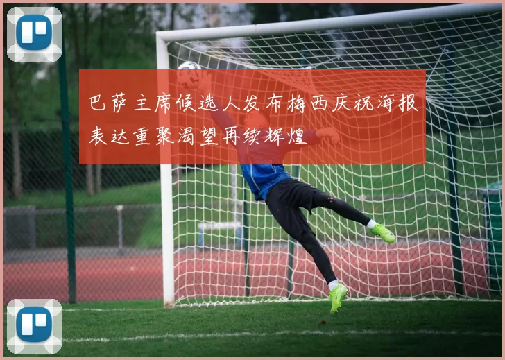巴萨主席候选人发布梅西庆祝海报表达重聚渴望再续辉煌
