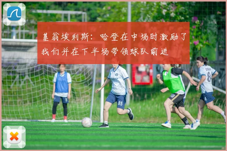 基翁埃利斯：哈登在中场时激励了我们并在下半场带领球队前进