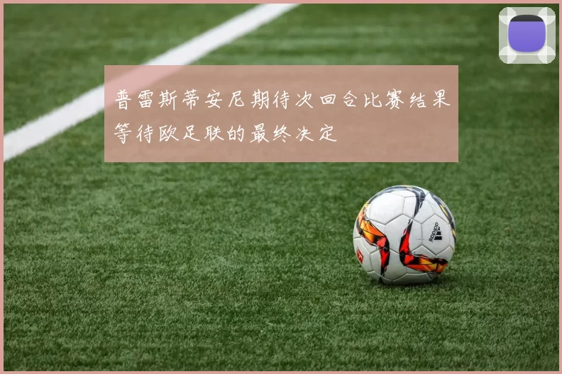 普雷斯蒂安尼期待次回合比赛结果等待欧足联的最终决定