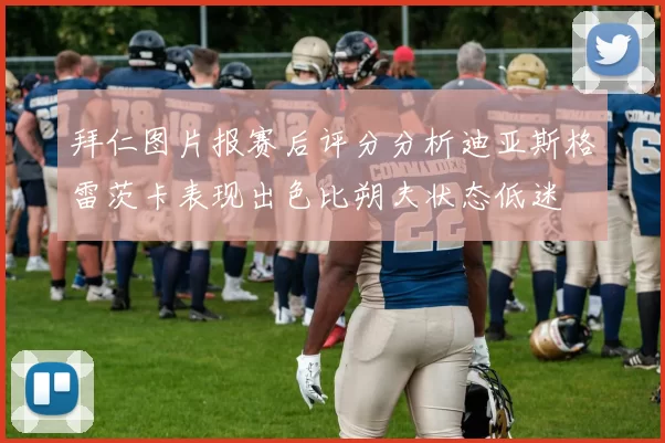 拜仁图片报赛后评分分析迪亚斯格雷茨卡表现出色比朔夫状态低迷