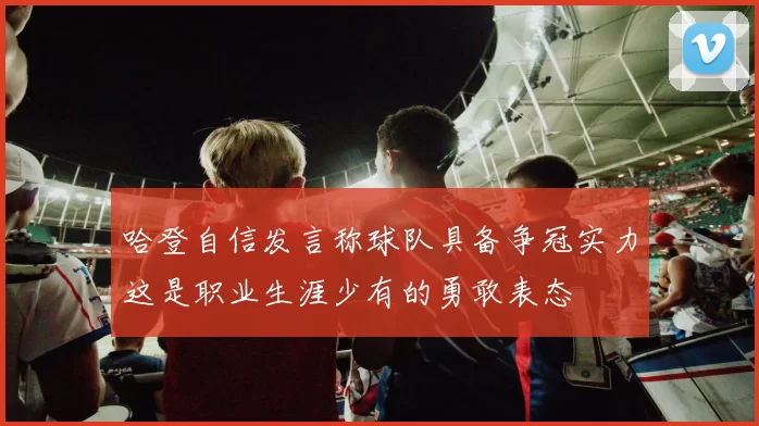 哈登自信发言称球队具备争冠实力这是职业生涯少有的勇敢表态