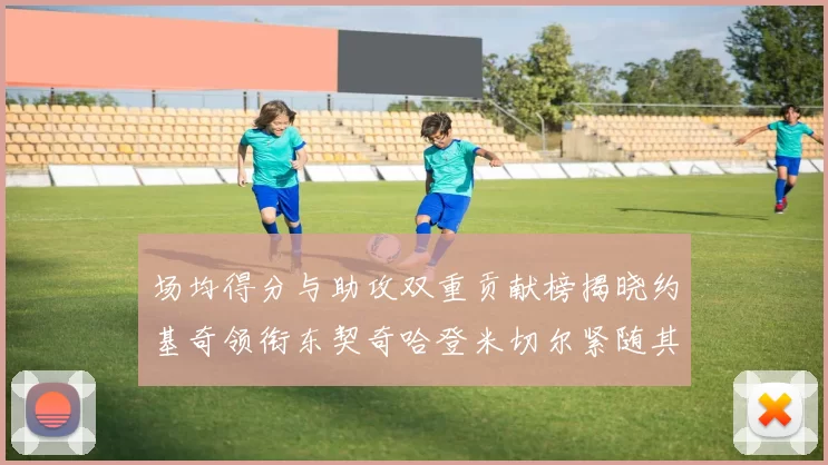 场均得分与助攻双重贡献榜揭晓约基奇领衔东契奇哈登米切尔紧随其后