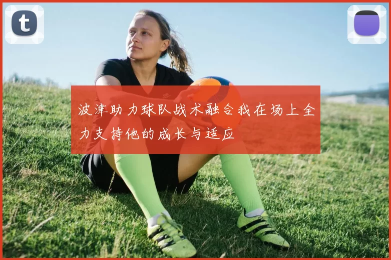 波津助力球队战术融合我在场上全力支持他的成长与适应
