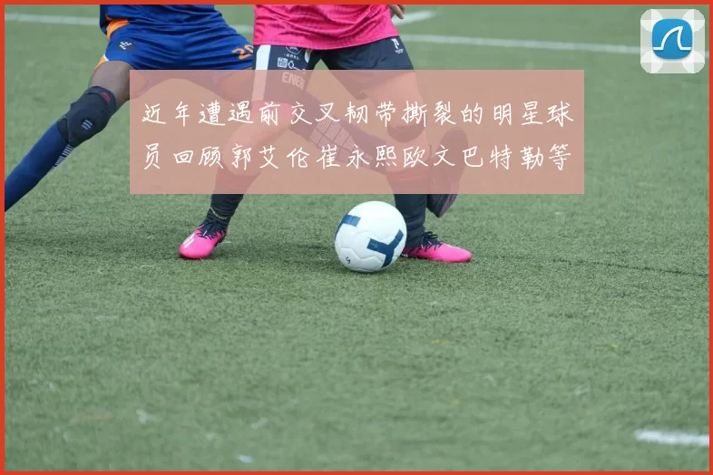 近年遭遇前交叉韧带撕裂的明星球员回顾郭艾伦崔永熙欧文巴特勒等人