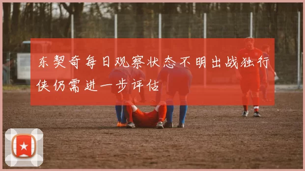 东契奇每日观察状态不明出战独行侠仍需进一步评估